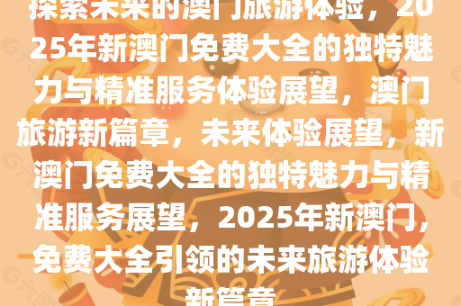 探索未来澳门，全面免费政策的释义、解释与落实之路